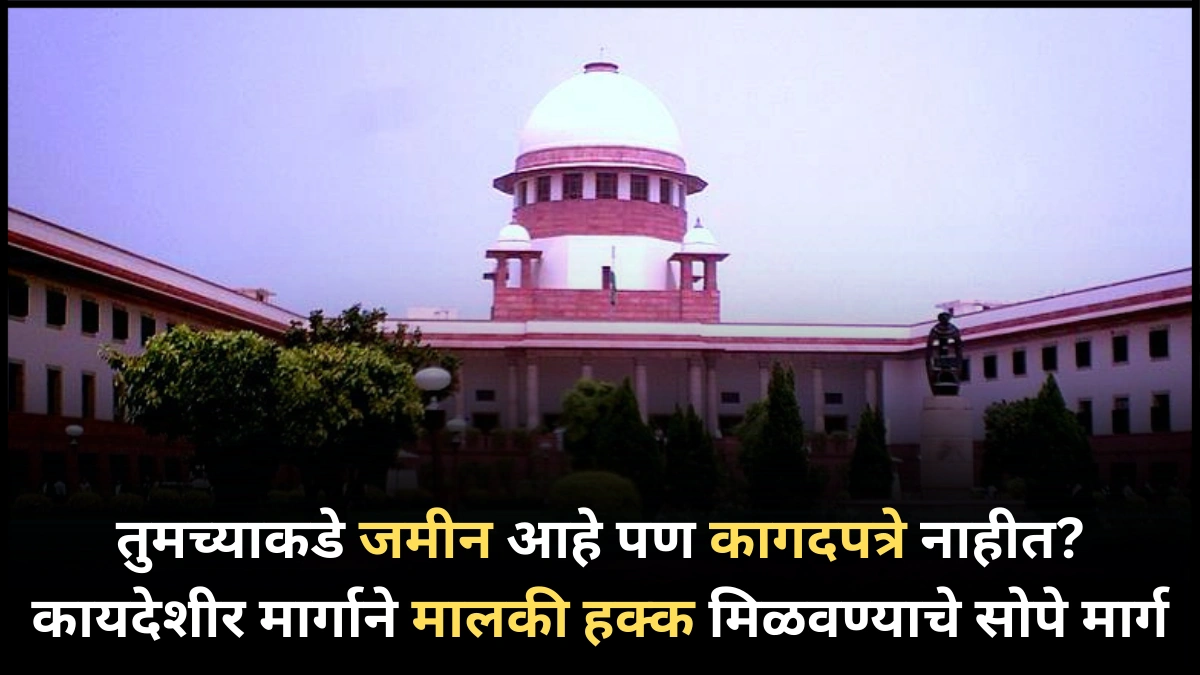 तुमच्याकडे जमीन आहे पण कागदपत्रे नाहीत? कायदेशीर मार्गाने मालकी हक्क मिळवण्याचे सोपे मार्ग