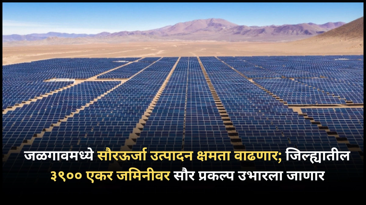 जळगावमध्ये सौरऊर्जा उत्पादन क्षमता वाढणार; जिल्ह्यातील ३९०० एकर जमिनीवर सौर प्रकल्प उभारला जाणार
