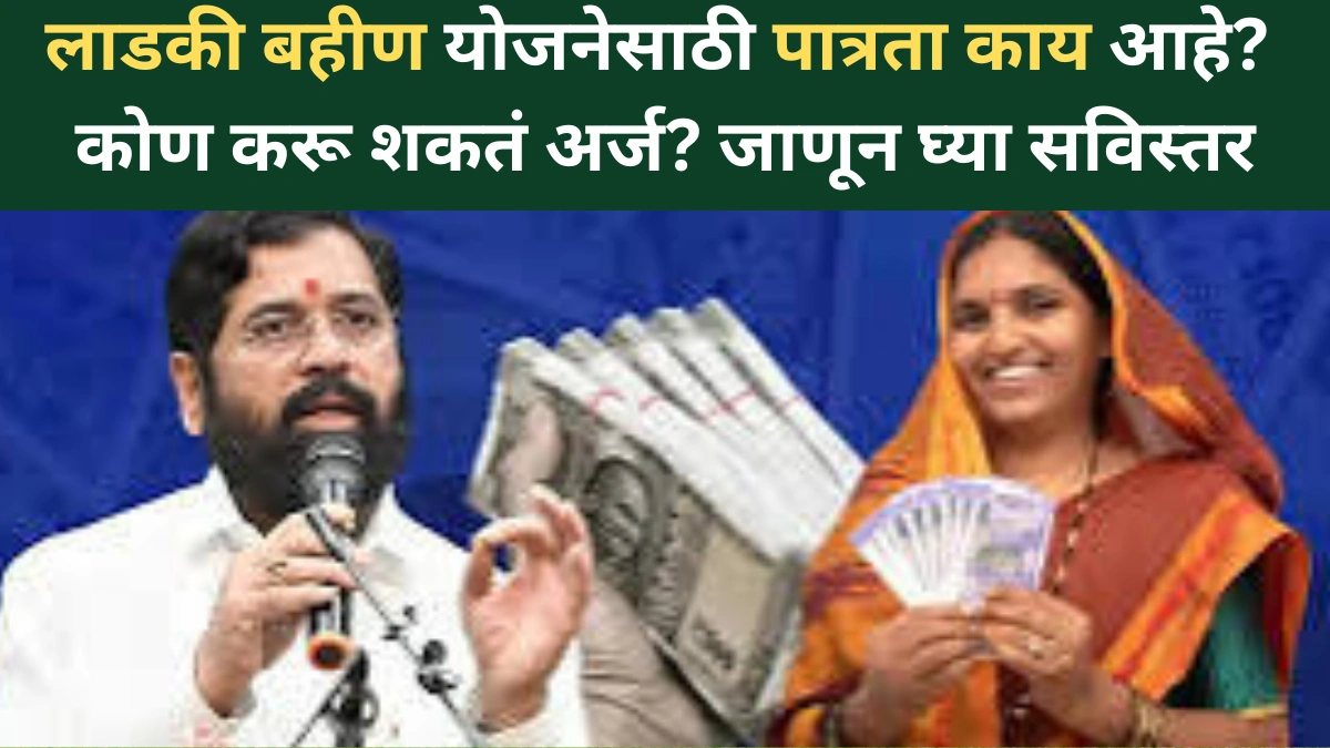 लाडकी बहीण योजनेसाठी पात्रता काय आहे? कोण करू शकतं अर्ज? जाणून घ्या सविस्तर