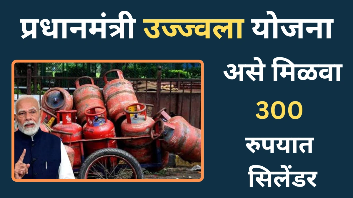 फक्त 300 रुपयांत LPG सिलेंडर! जाणून घ्या प्रधानमंत्री उज्ज्वला योजनेची सविस्तर माहिती