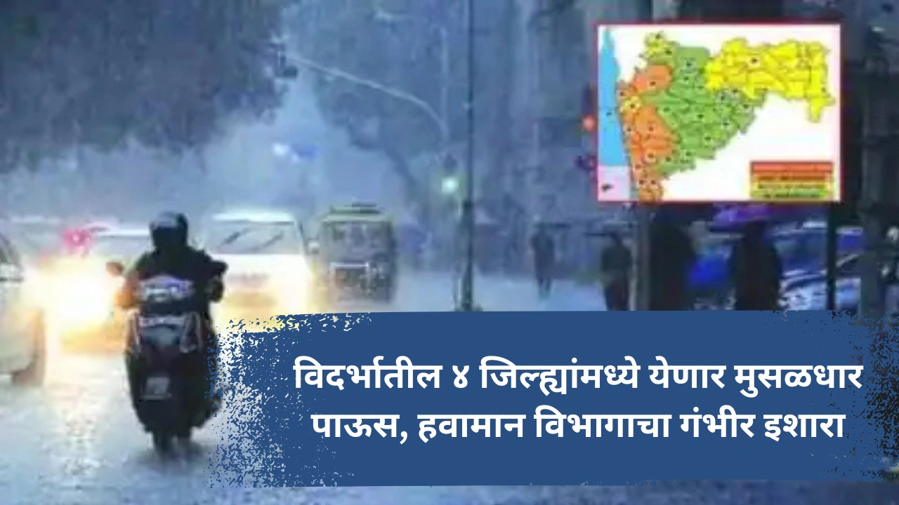 अलर्ट! विदर्भातील ४ जिल्ह्यांमध्ये येणार मुसळधार पाऊस, हवामान विभागाचा गंभीर इशारा